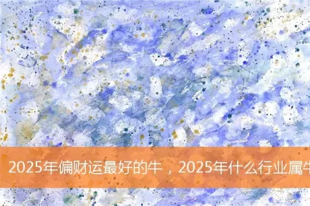 2025年偏财运最好的牛，2025年什么行业属牛人偏财运最好
